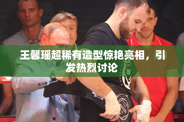 王馨瑶超稀有造型惊艳亮相，引发热烈讨论