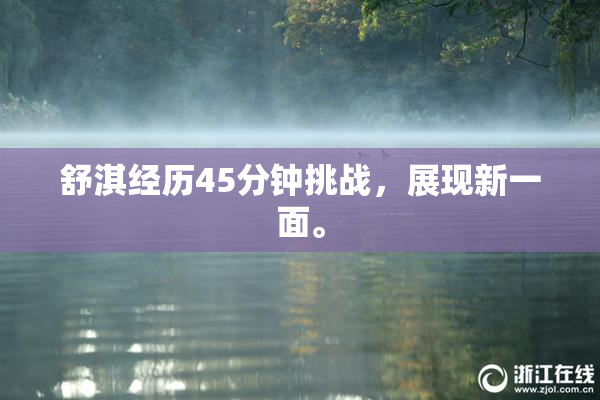 舒淇经历45分钟挑战，展现新一面。