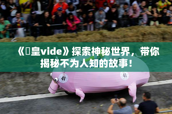 《嘼皇vide》探索神秘世界，带你揭秘不为人知的故事！