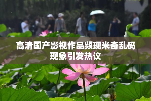 高清国产影视作品频现米奇乱码现象引发热议