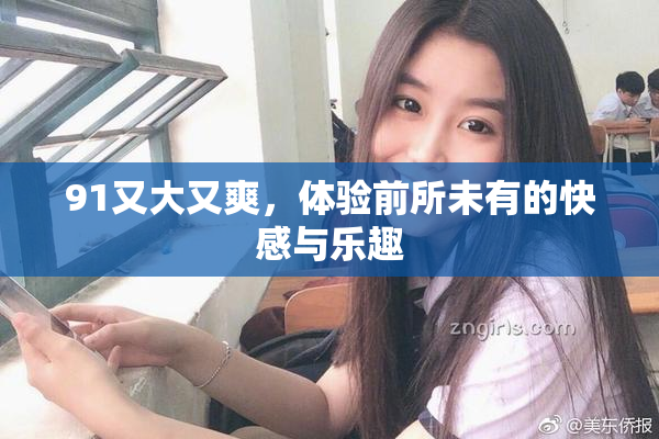 91又大又爽，体验前所未有的快感与乐趣