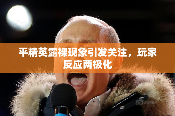 平精英露裸现象引发关注，玩家反应两极化