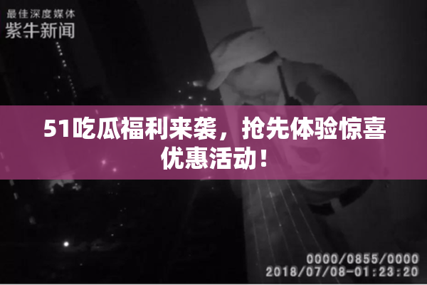 51吃瓜福利来袭，抢先体验惊喜优惠活动！