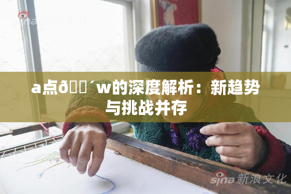 a点🔴w的深度解析：新趋势与挑战并存