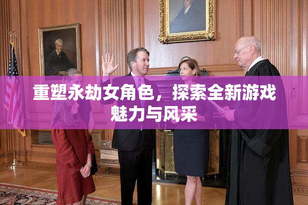 重塑永劫女角色，探索全新游戏魅力与风采