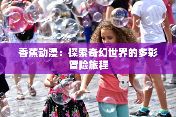 香蕉动漫：探索奇幻世界的多彩冒险旅程