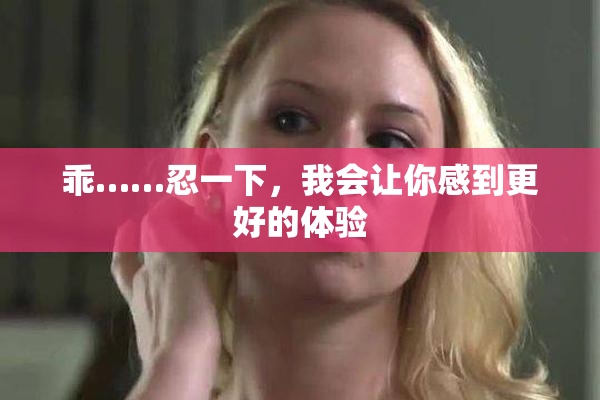 乖……忍一下，我会让你感到更好的体验