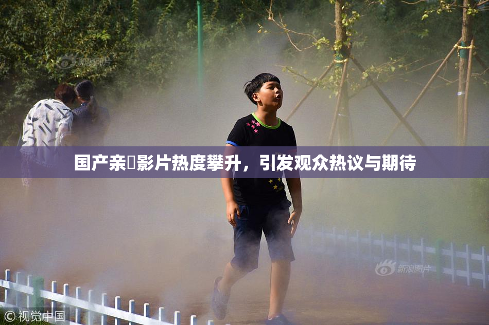 国产亲妺影片热度攀升，引发观众热议与期待