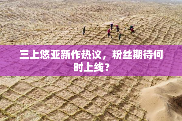 三上悠亚新作热议，粉丝期待何时上线？