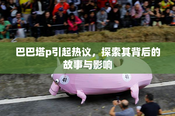 巴巴塔p引起热议，探索其背后的故事与影响