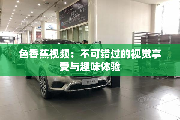 色香蕉视频：不可错过的视觉享受与趣味体验