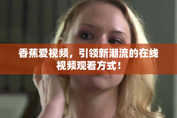 香蕉爱视频，引领新潮流的在线视频观看方式！