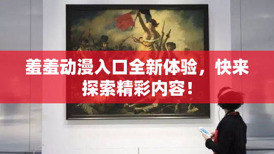 羞羞动漫入口全新体验，快来探索精彩内容！