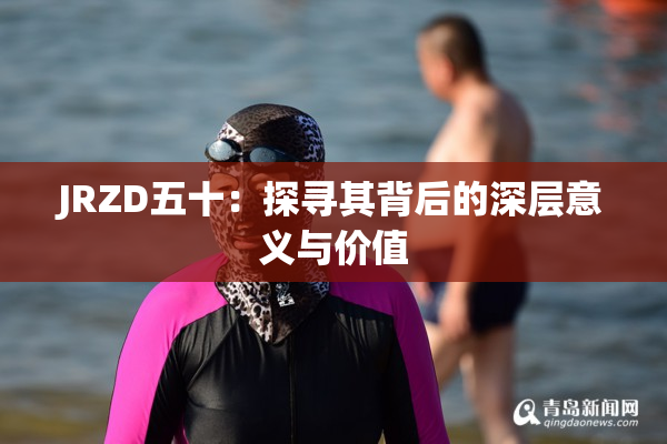 JRZD五十：探寻其背后的深层意义与价值
