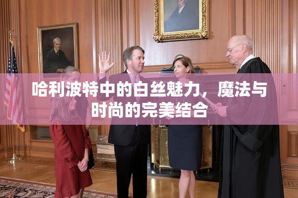 哈利波特中的白丝魅力，魔法与时尚的完美结合