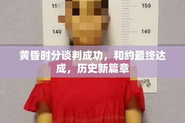 黄昏时分谈判成功，和约最终达成，历史新篇章