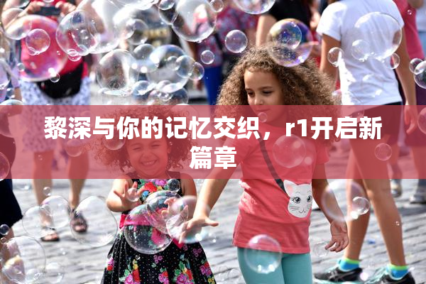 黎深与你的记忆交织，r1开启新篇章