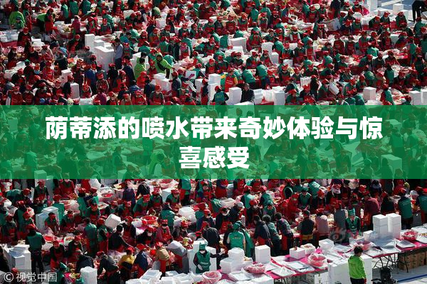 荫蒂添的喷水带来奇妙体验与惊喜感受