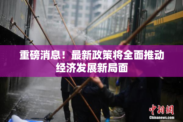 重磅消息！最新政策将全面推动经济发展新局面