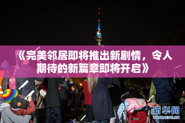 《完美邻居即将推出新剧情，令人期待的新篇章即将开启》