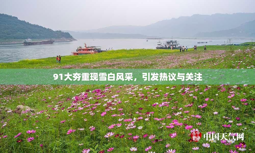 91大夯重现雪白风采，引发热议与关注