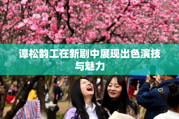 谭松韵工在新剧中展现出色演技与魅力