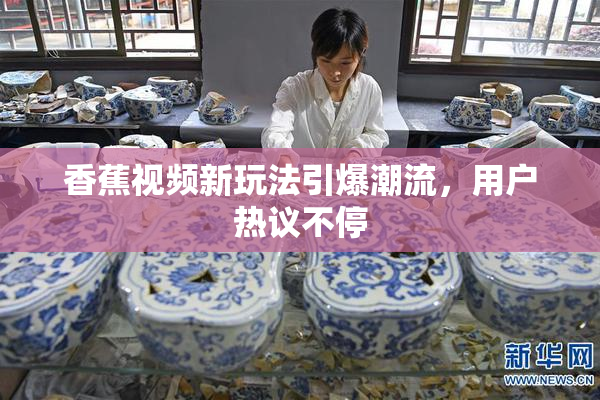 香蕉视频新玩法引爆潮流，用户热议不停