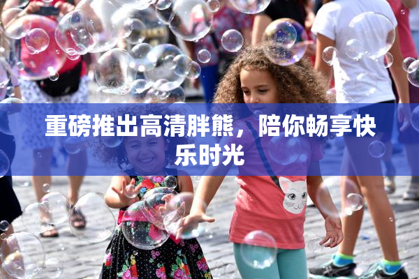 重磅推出高清胖熊，陪你畅享快乐时光