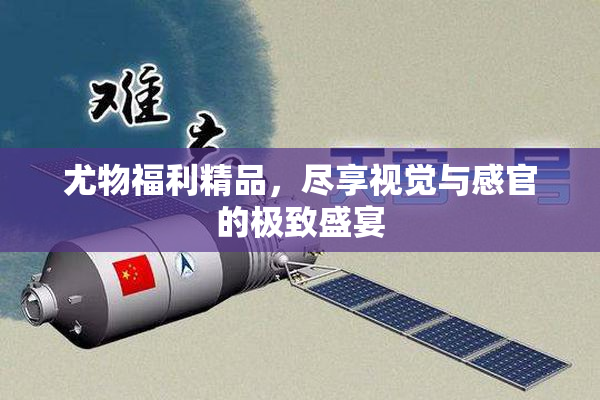 尤物福利精品，尽享视觉与感官的极致盛宴
