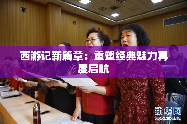 西游记新篇章：重塑经典魅力再度启航