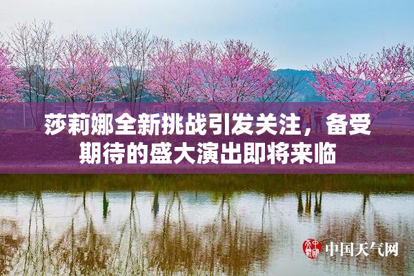 莎莉娜全新挑战引发关注，备受期待的盛大演出即将来临