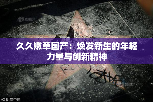 久久嫩草国产：焕发新生的年轻力量与创新精神