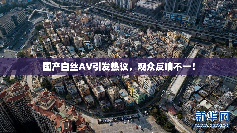 国产白丝AV引发热议，观众反响不一！