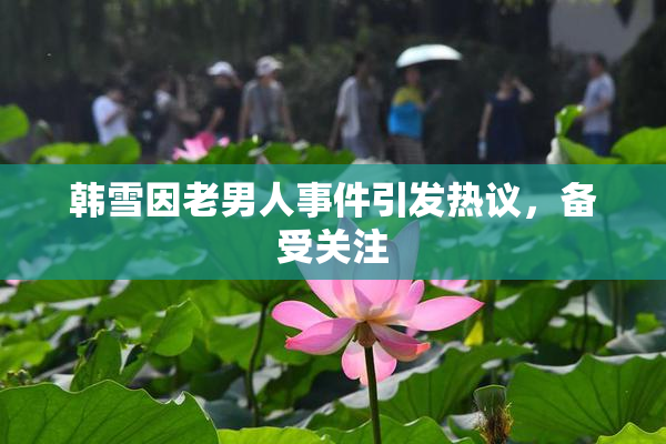 韩雪因老男人事件引发热议，备受关注