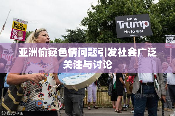 亚洲偷窥色情问题引发社会广泛关注与讨论