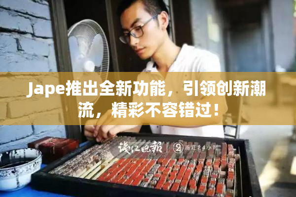 Jape推出全新功能，引领创新潮流，精彩不容错过！