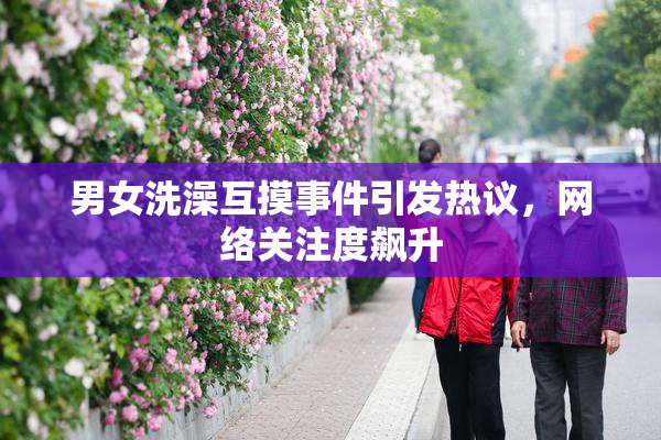 男女洗澡互摸事件引发热议，网络关注度飙升