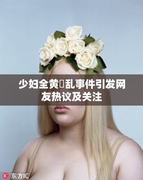 少妇全黄婬乱事件引发网友热议及关注