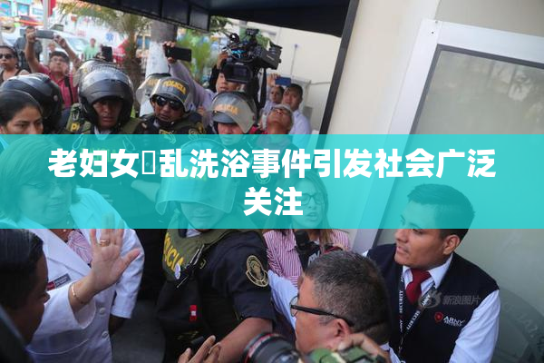 老妇女婬乱洗浴事件引发社会广泛关注
