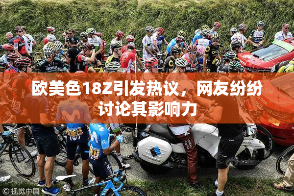 欧美色18Z引发热议，网友纷纷讨论其影响力