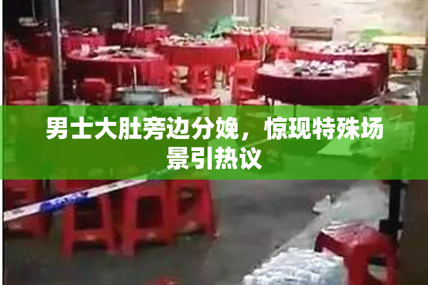 男士大肚旁边分娩，惊现特殊场景引热议