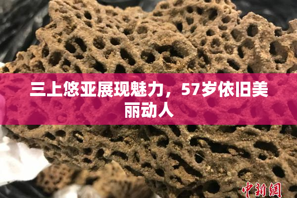 三上悠亚展现魅力，57岁依旧美丽动人
