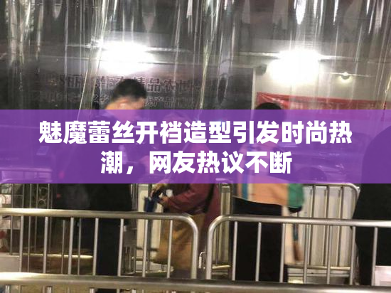 魅魔蕾丝开裆造型引发时尚热潮，网友热议不断