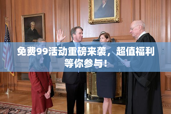 免费99活动重磅来袭，超值福利等你参与！