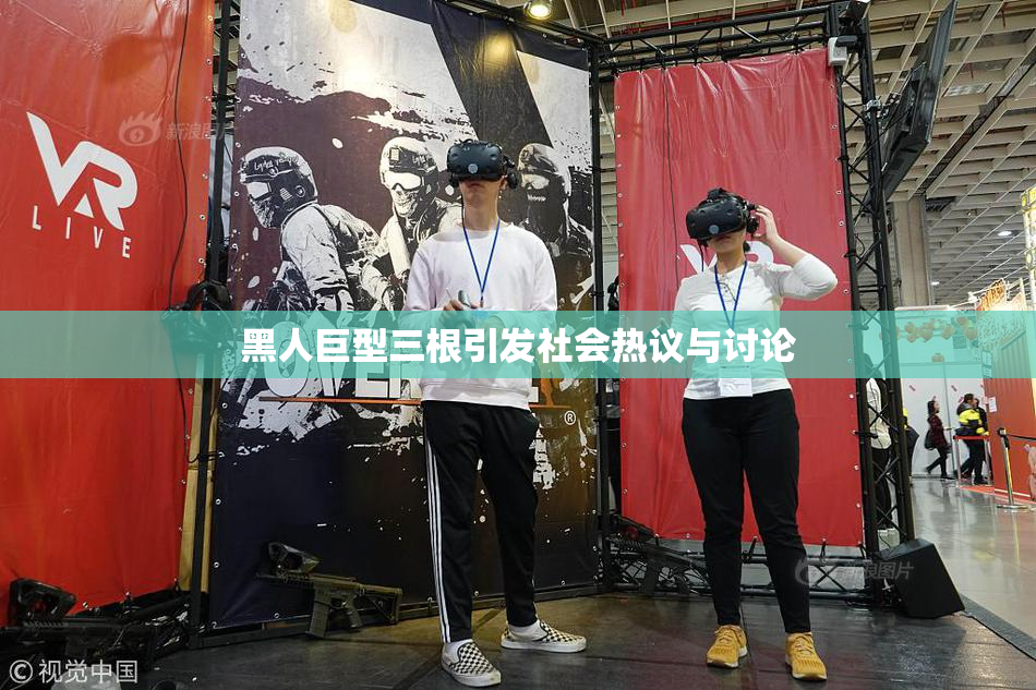 黑人巨型三根引发社会热议与讨论