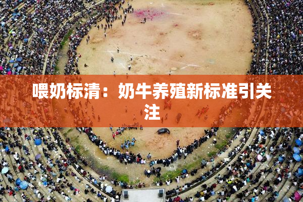 喂奶标清：奶牛养殖新标准引关注