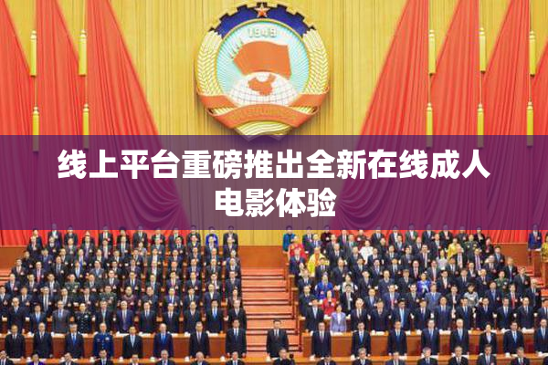 线上平台重磅推出全新在线成人电影体验