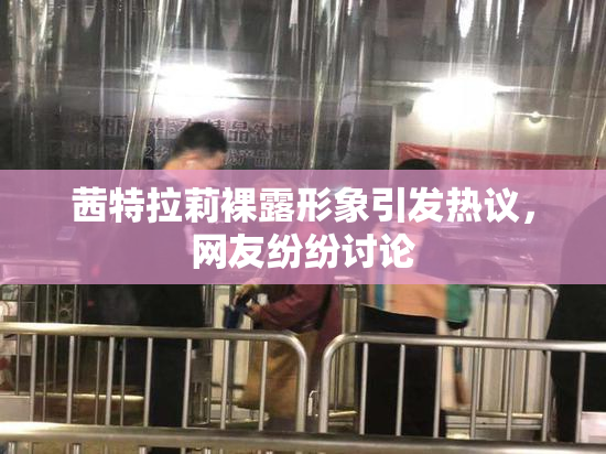 茜特拉莉裸露形象引发热议，网友纷纷讨论