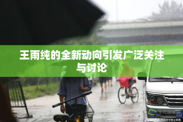 王雨纯的全新动向引发广泛关注与讨论