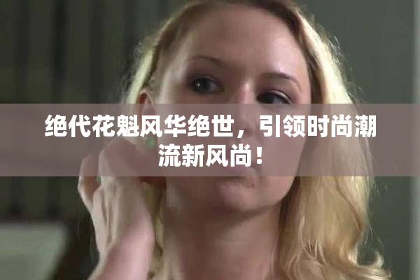 绝代花魁风华绝世，引领时尚潮流新风尚！